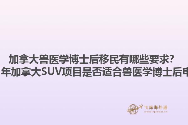 加拿大獸醫(yī)學(xué)博士后移民有哪些要求？2025年加拿大SUV項(xiàng)目是否適合獸醫(yī)學(xué)博士后申請？1.jpg