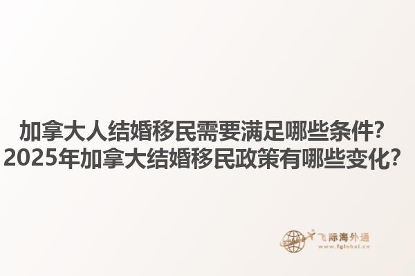 加拿大人結(jié)婚移民需要滿足哪些條件？2025年加拿大結(jié)婚移民政策有哪些變化？