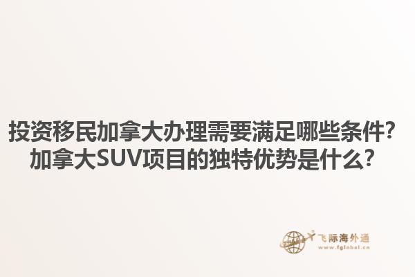 投資移民加拿大辦理需要滿足哪些條件？加拿大SUV項(xiàng)目的獨(dú)特優(yōu)勢(shì)是什么？