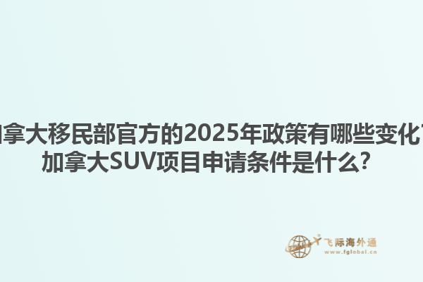 加拿大移民部官方的2025年政策有哪些變化？加拿大SUV項(xiàng)目申請(qǐng)條件是什么？