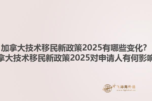 加拿大技術(shù)移民新政策2025有哪些變化？加拿大技術(shù)移民新政策2025對(duì)申請(qǐng)人有何影響？