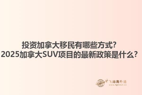 投資加拿大移民有哪些方式？2025加拿大SUV項(xiàng)目的最新政策是什么？1.jpg
