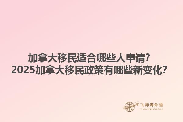 加拿大移民適合哪些人申請？2025加拿大移民政策有哪些新變化？1.jpg