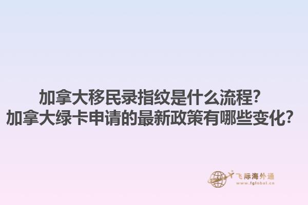加拿大移民錄指紋是什么流程？加拿大綠卡申請的最新政策有哪些變化？1.jpg