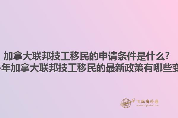 加拿大聯(lián)邦技工移民的申請(qǐng)條件是什么？2025年加拿大聯(lián)邦技工移民的最新政策有哪些變化？1.jpg