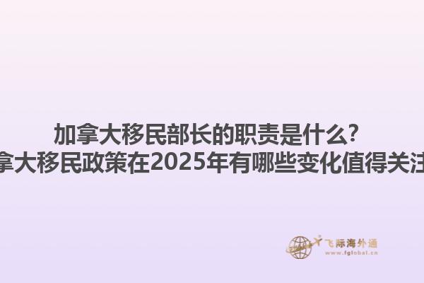 加拿大移民部長的職責(zé)是什么？加拿大移民政策在2025年有哪些變化值得關(guān)注？