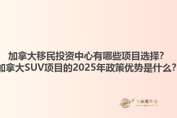 加拿大移民投資中心有哪些項(xiàng)目選擇？加拿大SUV項(xiàng)目的2025年政策優(yōu)勢(shì)是什么？