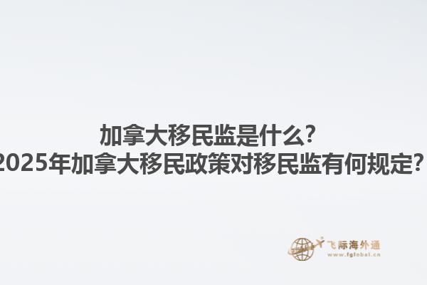 加拿大移民監(jiān)是什么？2025年加拿大移民政策對(duì)移民監(jiān)有何規(guī)定？