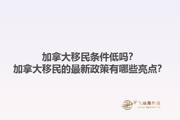 加拿大移民條件低嗎？加拿大移民的最新政策有哪些亮點(diǎn)？