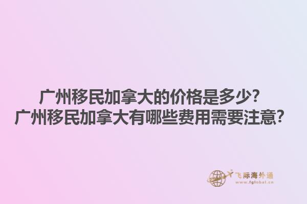 廣州移民加拿大的價(jià)格是多少？廣州移民加拿大有哪些費(fèi)用需要注意？