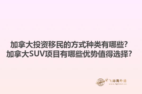 加拿大投資移民的方式種類有哪些？加拿大SUV項(xiàng)目有哪些優(yōu)勢值得選擇？