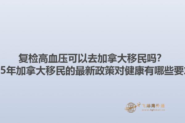 復(fù)檢高血壓可以去加拿大移民嗎？2025年加拿大移民的最新政策對(duì)健康有哪些要求？