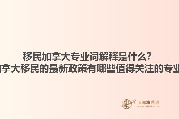 移民加拿大專(zhuān)業(yè)詞解釋是什么？2025加拿大移民的最新政策有哪些值得關(guān)注的專(zhuān)業(yè)術(shù)語(yǔ)？