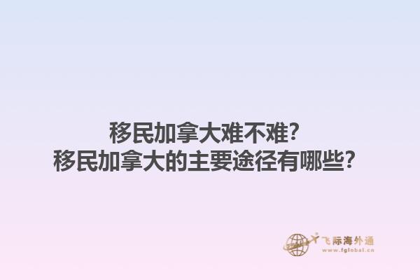 移民加拿大難不難？移民加拿大的主要途徑有哪些？
