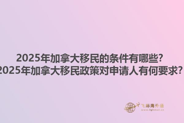 2025年加拿大移民的條件有哪些？2025年加拿大移民政策對申請人有何要求？