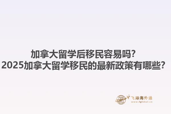 加拿大留學后移民容易嗎？2025加拿大留學移民的最新政策有哪些？