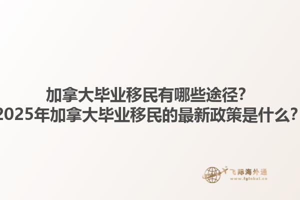 加拿大畢業(yè)移民有哪些途徑？2025年加拿大畢業(yè)移民的最新政策是什么？