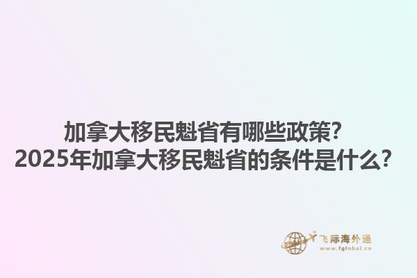 加拿大移民魁省有哪些政策？2025年加拿大移民魁省的條件是什么？
