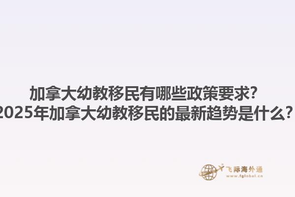加拿大幼教移民有哪些政策要求？2025年加拿大幼教移民的最新趨勢是什么？
