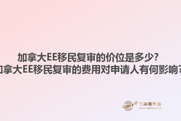 加拿大EE移民復審的價位是多少？加拿大EE移民復審的費用對申請人有何影響？