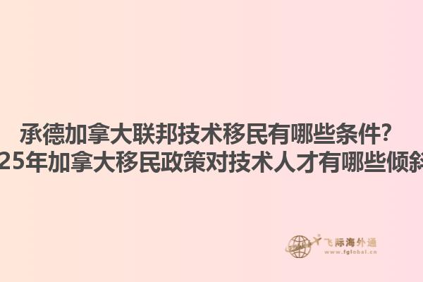 承德加拿大聯(lián)邦技術(shù)移民有哪些條件？2025年加拿大移民政策對(duì)技術(shù)人才有哪些傾斜？