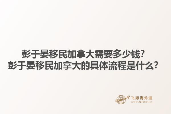 彭于晏移民加拿大需要多少錢？彭于晏移民加拿大的具體流程是什么？1.jpg