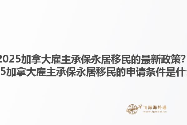 2025加拿大雇主承保永居移民的最新政策？2025加拿大雇主承保永居移民的申請條件是什么？1.jpg