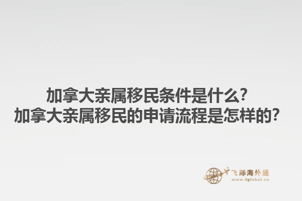 加拿大親屬移民條件是什么？加拿大親屬移民的申請(qǐng)流程是怎樣的？