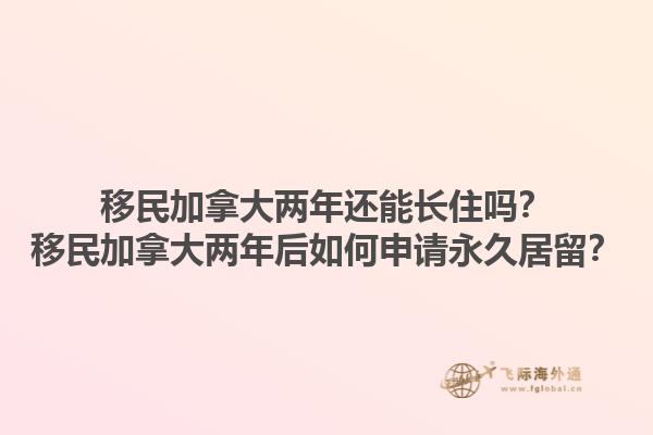 移民加拿大兩年還能長(zhǎng)住嗎？移民加拿大兩年后如何申請(qǐng)永久居留？