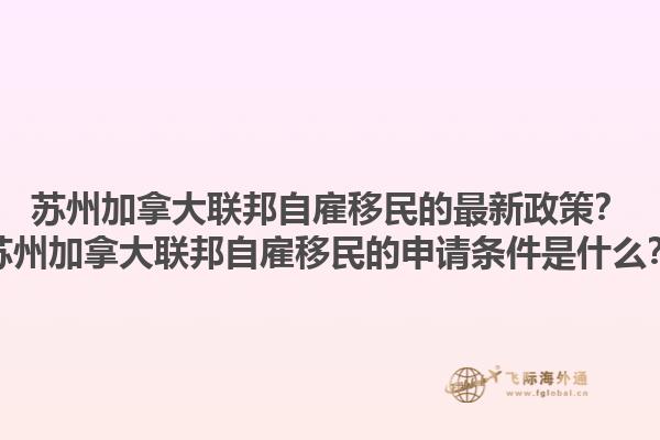 蘇州加拿大聯(lián)邦自雇移民的最新政策？蘇州加拿大聯(lián)邦自雇移民的申請(qǐng)條件是什么？