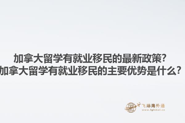 加拿大留學有就業(yè)移民的最新政策？加拿大留學有就業(yè)移民的主要優(yōu)勢是什么？