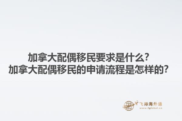 加拿大配偶移民要求是什么？加拿大配偶移民的申請流程是怎樣的？