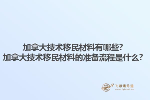 加拿大技術移民材料有哪些？加拿大技術移民材料的準備流程是什么？