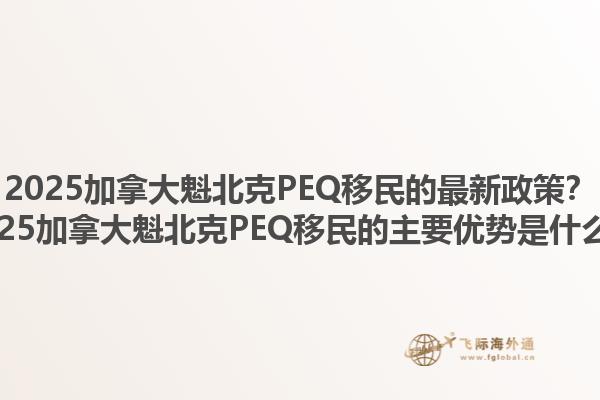 2025加拿大魁北克PEQ移民的最新政策？2025加拿大魁北克PEQ移民的主要優(yōu)勢(shì)是什么？
