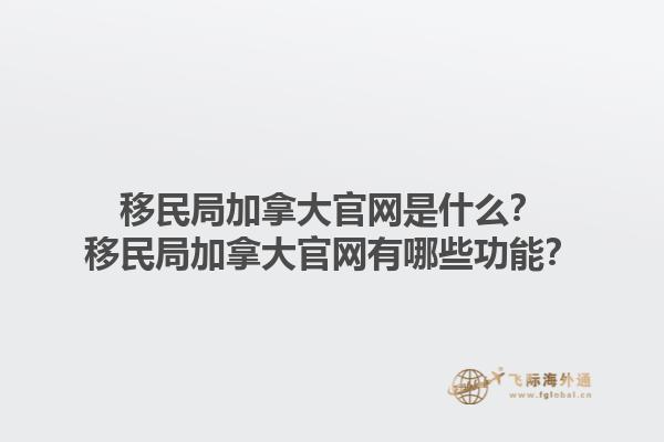 移民局加拿大官網(wǎng)是什么？移民局加拿大官網(wǎng)有哪些功能？