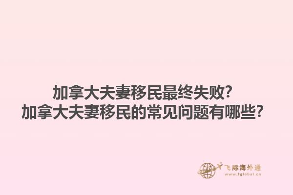 加拿大夫妻移民最終失敗？加拿大夫妻移民的常見(jiàn)問(wèn)題有哪些？