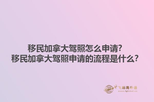 移民加拿大駕照怎么申請(qǐng)？移民加拿大駕照申請(qǐng)的流程是什么？