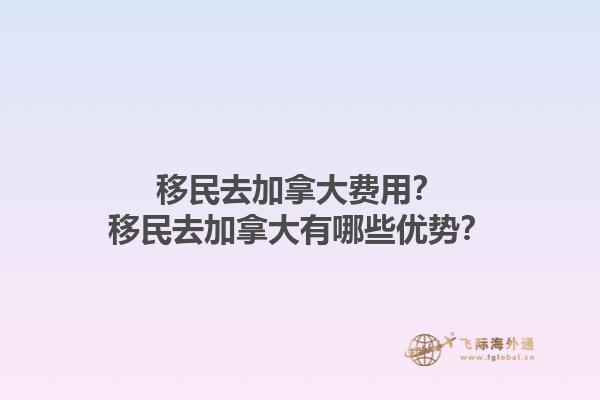 移民去加拿大費用？移民去加拿大有哪些優(yōu)勢？
