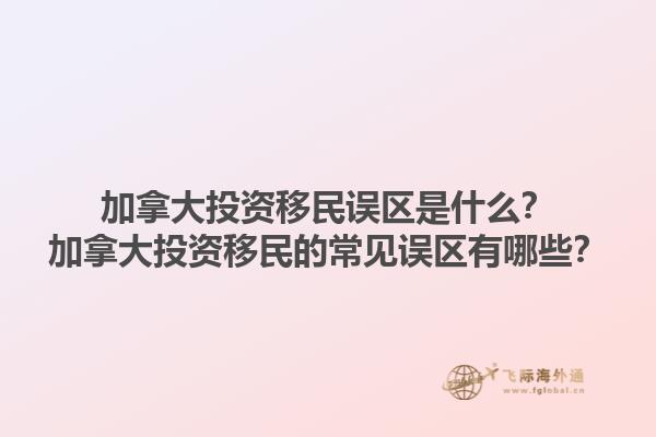 加拿大投資移民誤區(qū)是什么？加拿大投資移民的常見誤區(qū)有哪些？