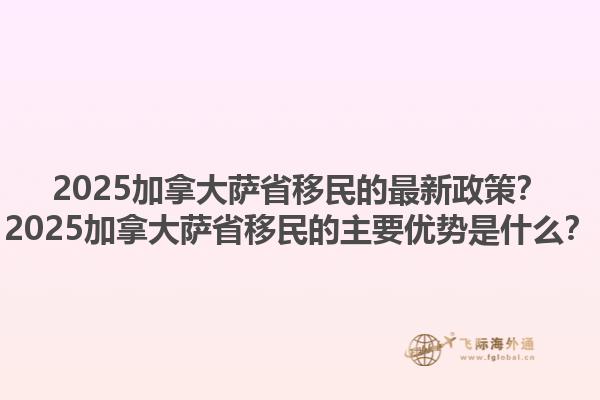 2025加拿大薩省移民的最新政策？2025加拿大薩省移民的主要優(yōu)勢是什么？