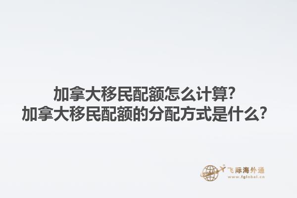 加拿大移民配額怎么計算？加拿大移民配額的分配方式是什么？