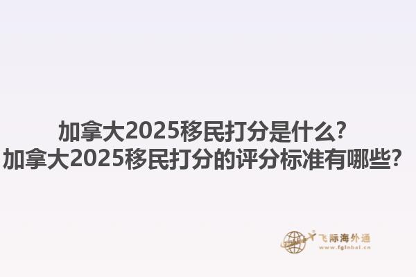 加拿大2025移民打分是什么？加拿大2025移民打分的評分標準有哪些？