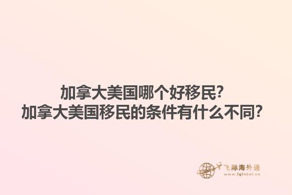 加拿大美國(guó)哪個(gè)好移民？加拿大美國(guó)移民的條件有什么不同？