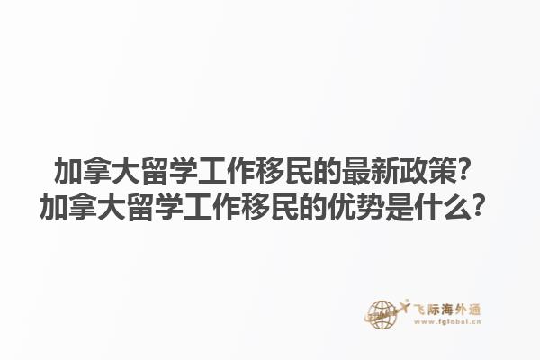 加拿大留學(xué)工作移民的最新政策？加拿大留學(xué)工作移民的優(yōu)勢(shì)是什么？