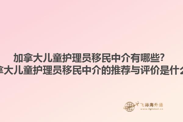 加拿大兒童護(hù)理員移民中介有哪些？加拿大兒童護(hù)理員移民中介的推薦與評(píng)價(jià)是什么？