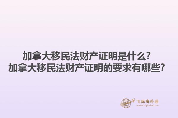 加拿大移民法財產證明是什么？加拿大移民法財產證明的要求有哪些？