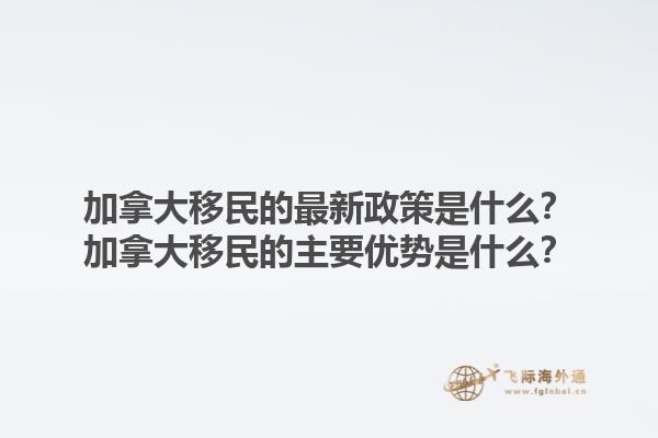 加拿大移民的最新政策是什么？加拿大移民的主要優(yōu)勢是什么？