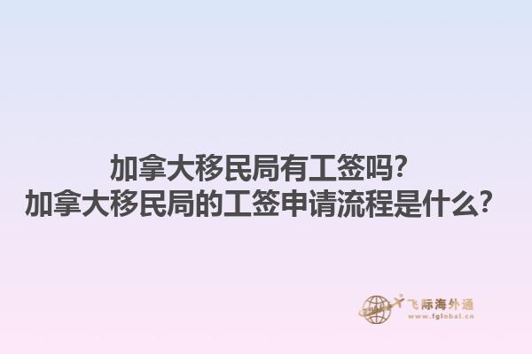 加拿大移民局有工簽嗎？加拿大移民局的工簽申請流程是什么？