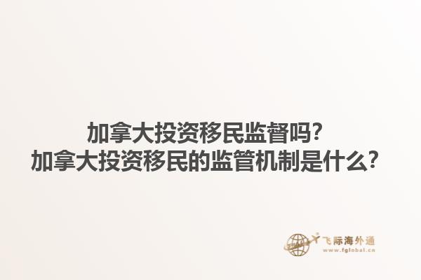 加拿大投資移民監(jiān)督嗎？加拿大投資移民的監(jiān)管機制是什么？