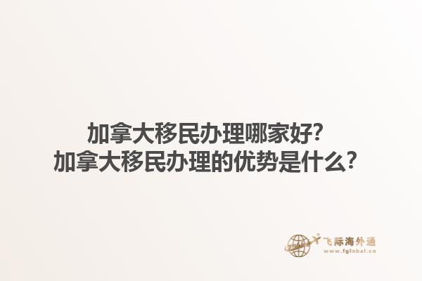 加拿大移民辦理哪家好？加拿大移民辦理的優(yōu)勢是什么？